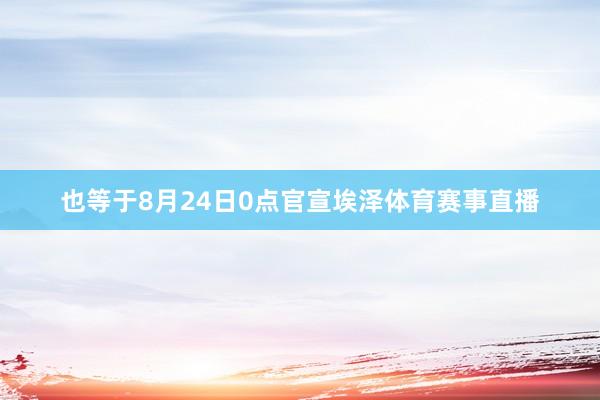 也等于8月24日0点官宣埃泽体育赛事直播