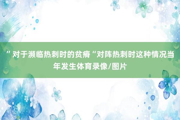 ”对于濒临热刺时的贫瘠“对阵热刺时这种情况当年发生体育录像/图片