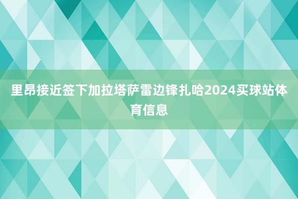 里昂接近签下加拉塔萨雷边锋扎哈2024买球站体育信息