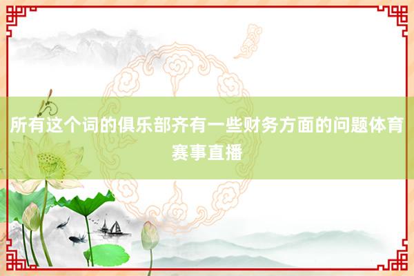 所有这个词的俱乐部齐有一些财务方面的问题体育赛事直播