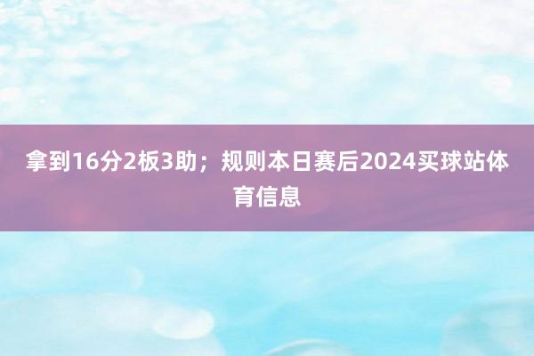 拿到16分2板3助；规则本日赛后2024买球站体育信息