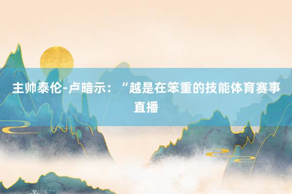 主帅泰伦-卢暗示：“越是在笨重的技能体育赛事直播