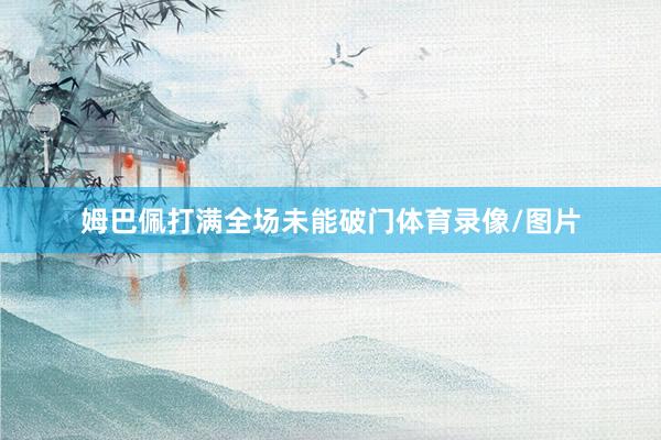 姆巴佩打满全场未能破门体育录像/图片