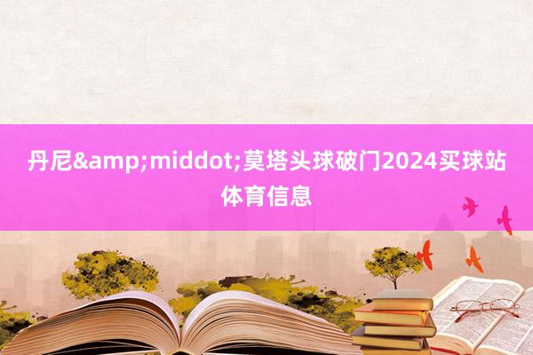 丹尼&middot;莫塔头球破门2024买球站体育信息