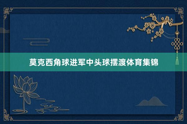 莫克西角球进军中头球摆渡体育集锦