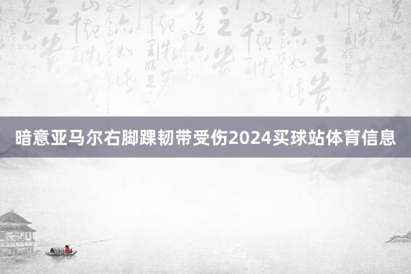 暗意亚马尔右脚踝韧带受伤2024买球站体育信息