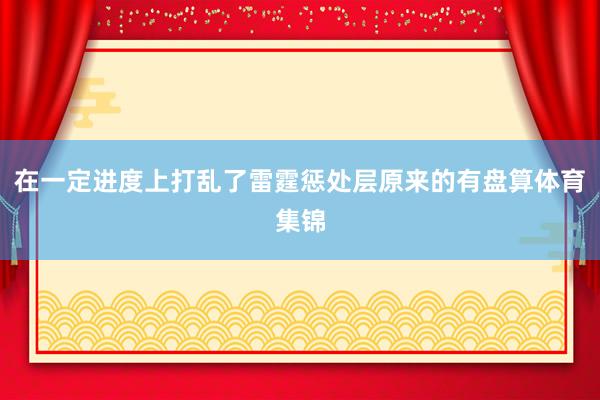 在一定进度上打乱了雷霆惩处层原来的有盘算体育集锦