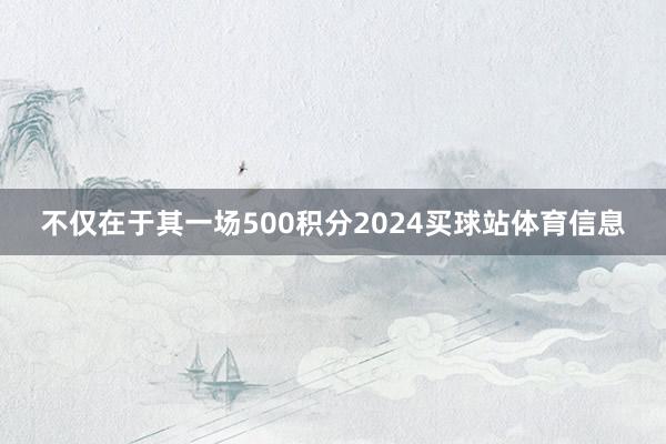 不仅在于其一场500积分2024买球站体育信息