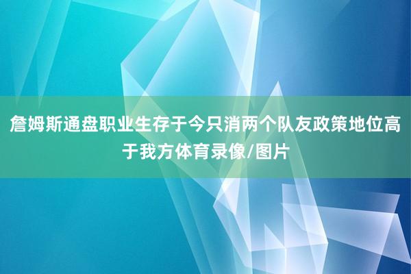 詹姆斯通盘职业生存于今只消两个队友政策地位高于我方体育录像/图片