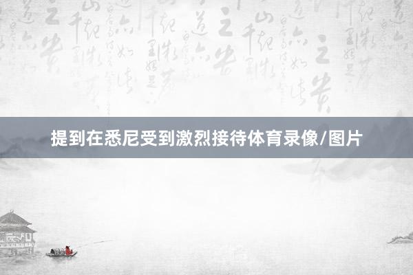 提到在悉尼受到激烈接待体育录像/图片