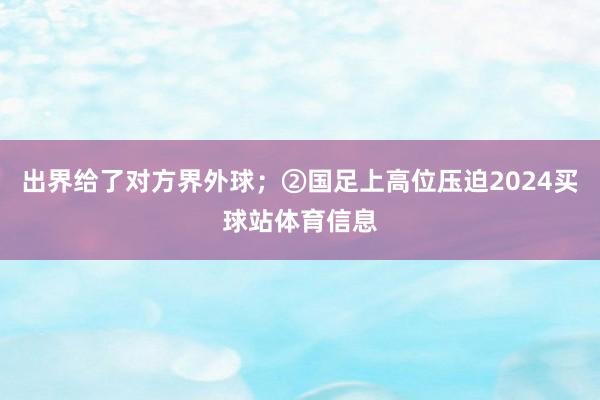 出界给了对方界外球；②国足上高位压迫2024买球站体育信息