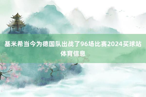 基米希当今为德国队出战了96场比赛2024买球站体育信息