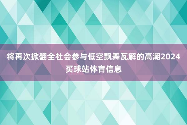 将再次掀翻全社会参与低空飘舞瓦解的高潮2024买球站体育信息