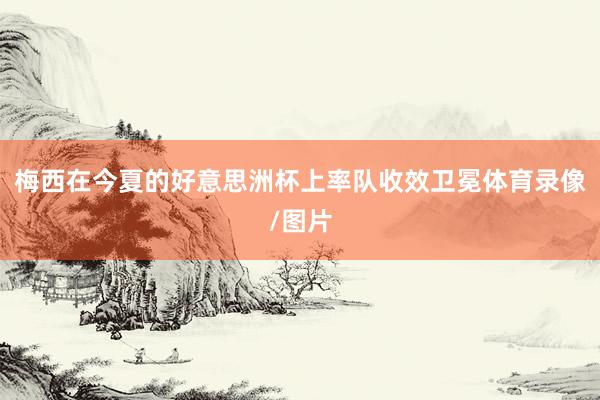 梅西在今夏的好意思洲杯上率队收效卫冕体育录像/图片