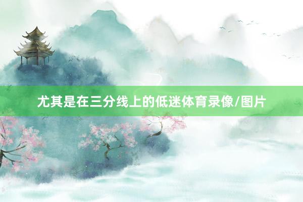 尤其是在三分线上的低迷体育录像/图片