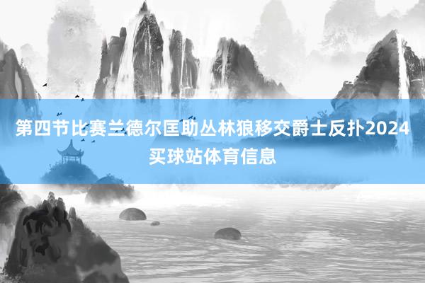 第四节比赛兰德尔匡助丛林狼移交爵士反扑2024买球站体育信息