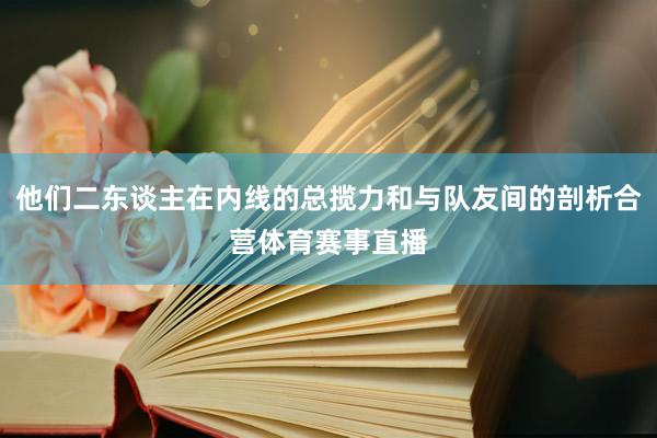 他们二东谈主在内线的总揽力和与队友间的剖析合营体育赛事直播