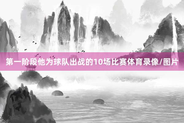 第一阶段他为球队出战的10场比赛体育录像/图片
