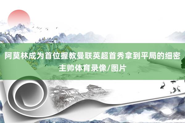 阿莫林成为首位握教曼联英超首秀拿到平局的细密主帅体育录像/图片