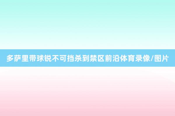 多萨里带球锐不可挡杀到禁区前沿体育录像/图片