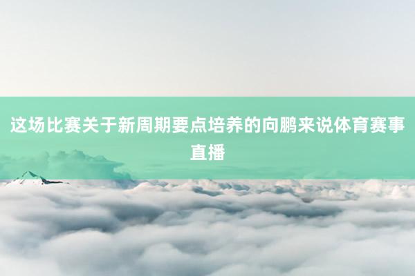 这场比赛关于新周期要点培养的向鹏来说体育赛事直播