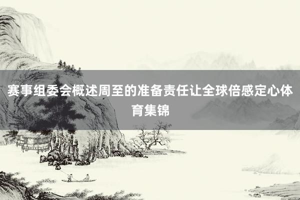 赛事组委会概述周至的准备责任让全球倍感定心体育集锦
