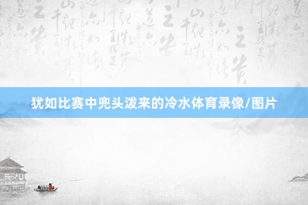 犹如比赛中兜头泼来的冷水体育录像/图片