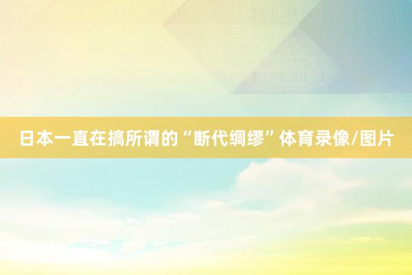 日本一直在搞所谓的“断代绸缪”体育录像/图片