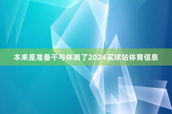 本来是准备干与体测了2024买球站体育信息