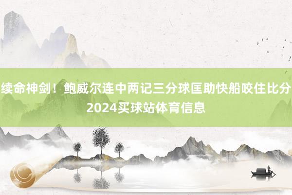 续命神剑！鲍威尔连中两记三分球匡助快船咬住比分2024买球站体育信息