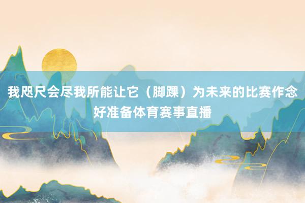 我咫尺会尽我所能让它（脚踝）为未来的比赛作念好准备体育赛事直播