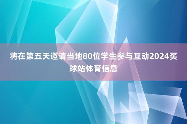 将在第五天邀请当地80位学生参与互动2024买球站体育信息