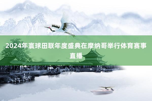 2024年寰球田联年度盛典在摩纳哥举行体育赛事直播
