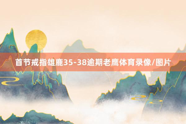 首节戒指雄鹿35-38逾期老鹰体育录像/图片