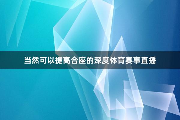 当然可以提高合座的深度体育赛事直播