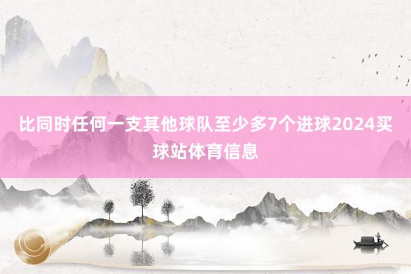比同时任何一支其他球队至少多7个进球2024买球站体育信息