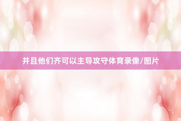 并且他们齐可以主导攻守体育录像/图片