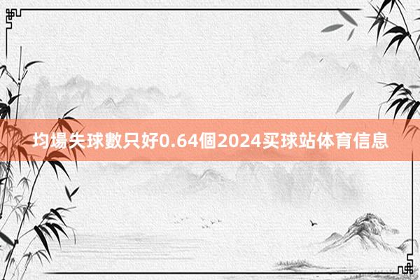 均場失球數只好0.64個2024买球站体育信息