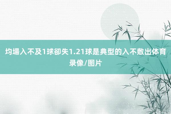 均場入不及1球卻失1.21球是典型的入不敷出体育录像/图片