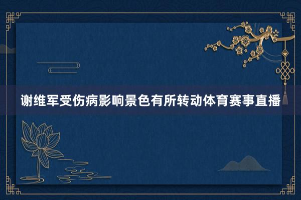 谢维军受伤病影响景色有所转动体育赛事直播