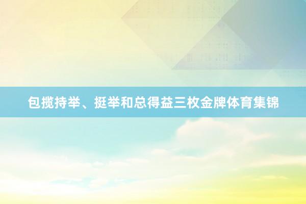 包揽持举、挺举和总得益三枚金牌体育集锦