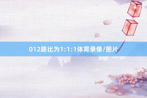 012路比为1:1:1体育录像/图片
