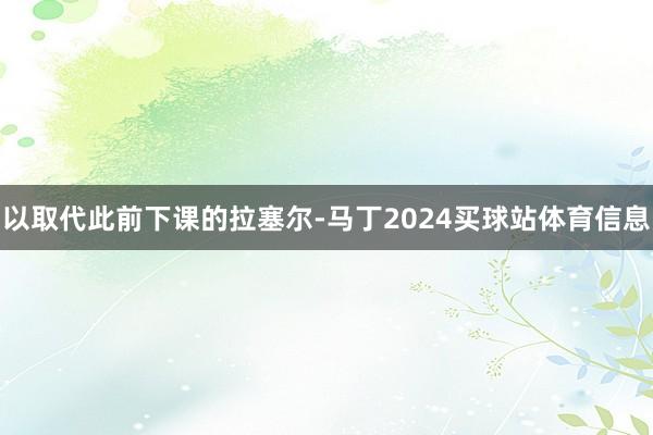 以取代此前下课的拉塞尔-马丁2024买球站体育信息