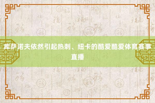 库萨诺夫依然引起热刺、纽卡的酷爱酷爱体育赛事直播