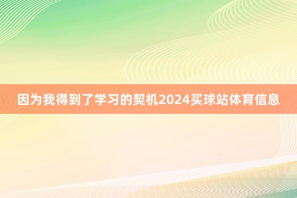 因为我得到了学习的契机2024买球站体育信息