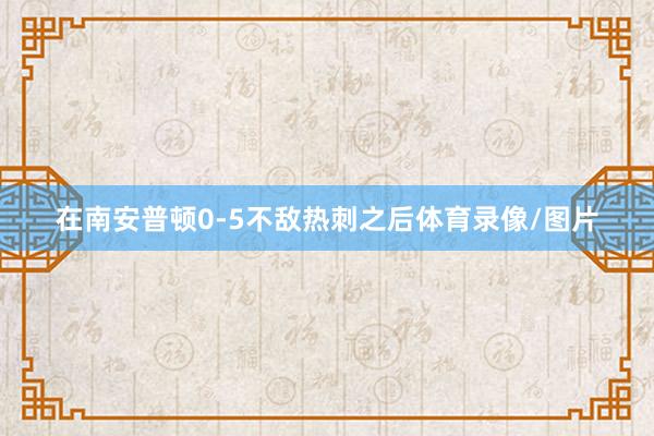 在南安普顿0-5不敌热刺之后体育录像/图片