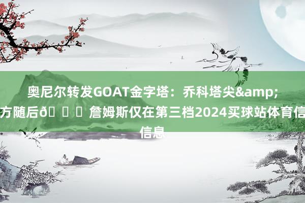 奥尼尔转发GOAT金字塔:乔科塔尖&我方随后👀詹姆斯仅在第三档2024买球站体育信息