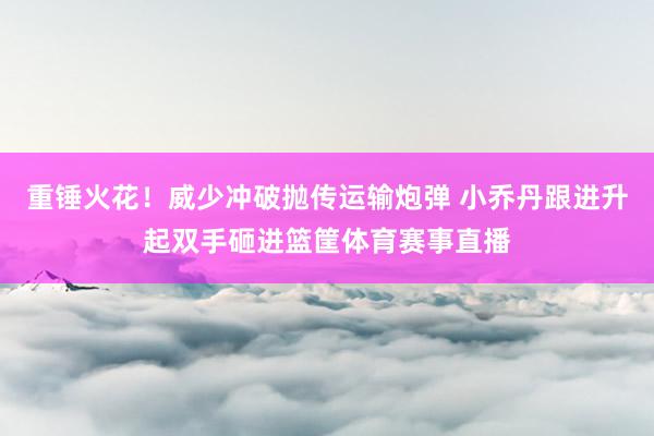 重锤火花！威少冲破抛传运输炮弹 小乔丹跟进升起双手砸进篮筐体育赛事直播
