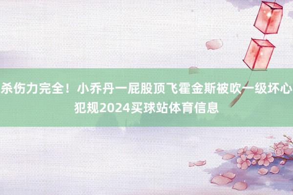 杀伤力完全！小乔丹一屁股顶飞霍金斯被吹一级坏心犯规2024买球站体育信息