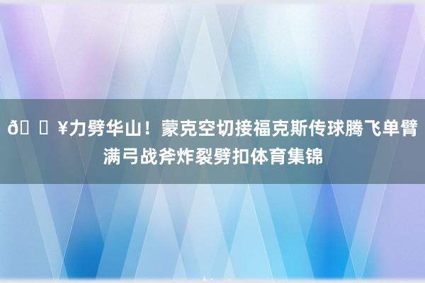 💥力劈华山！蒙克空切接福克斯传球腾飞单臂满弓战斧炸裂劈扣体育集锦